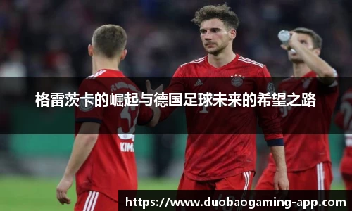 格雷茨卡的崛起与德国足球未来的希望之路